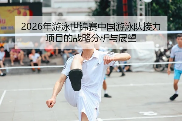 2026年游泳世锦赛中国游泳队接力项目的战略分析与展望