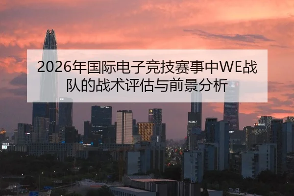 2026年国际电子竞技赛事中WE战队的战术评估与前景分析