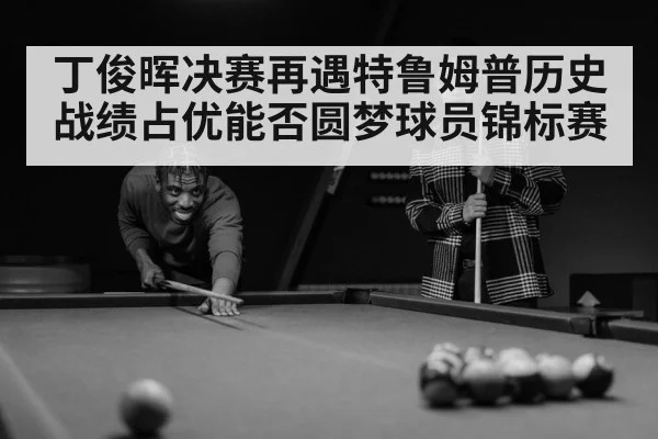 丁俊晖决赛再遇特鲁姆普历史战绩占优能否圆梦球员锦标赛