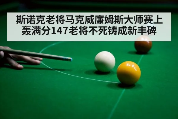 斯诺克老将马克威廉姆斯大师赛上轰满分147老将不死铸成新丰碑